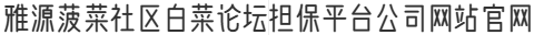 雅源菠菜社区白菜论坛担保平台公司网站官网